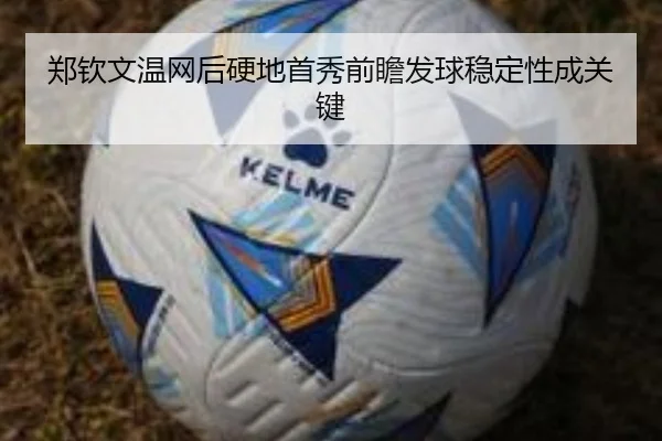郑钦文温网后硬地首秀前瞻发球稳定性成关键
